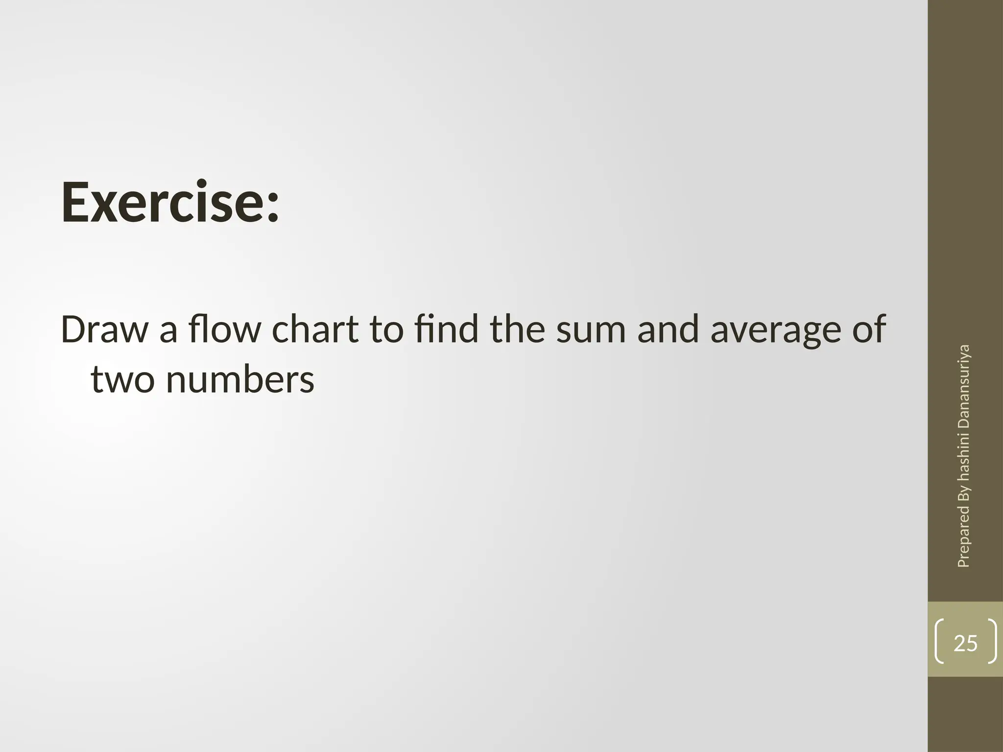 Prepared
By
hashini
Danansuriya
Exercise:
Draw a flow chart to find the sum and average of
two numbers
25
 