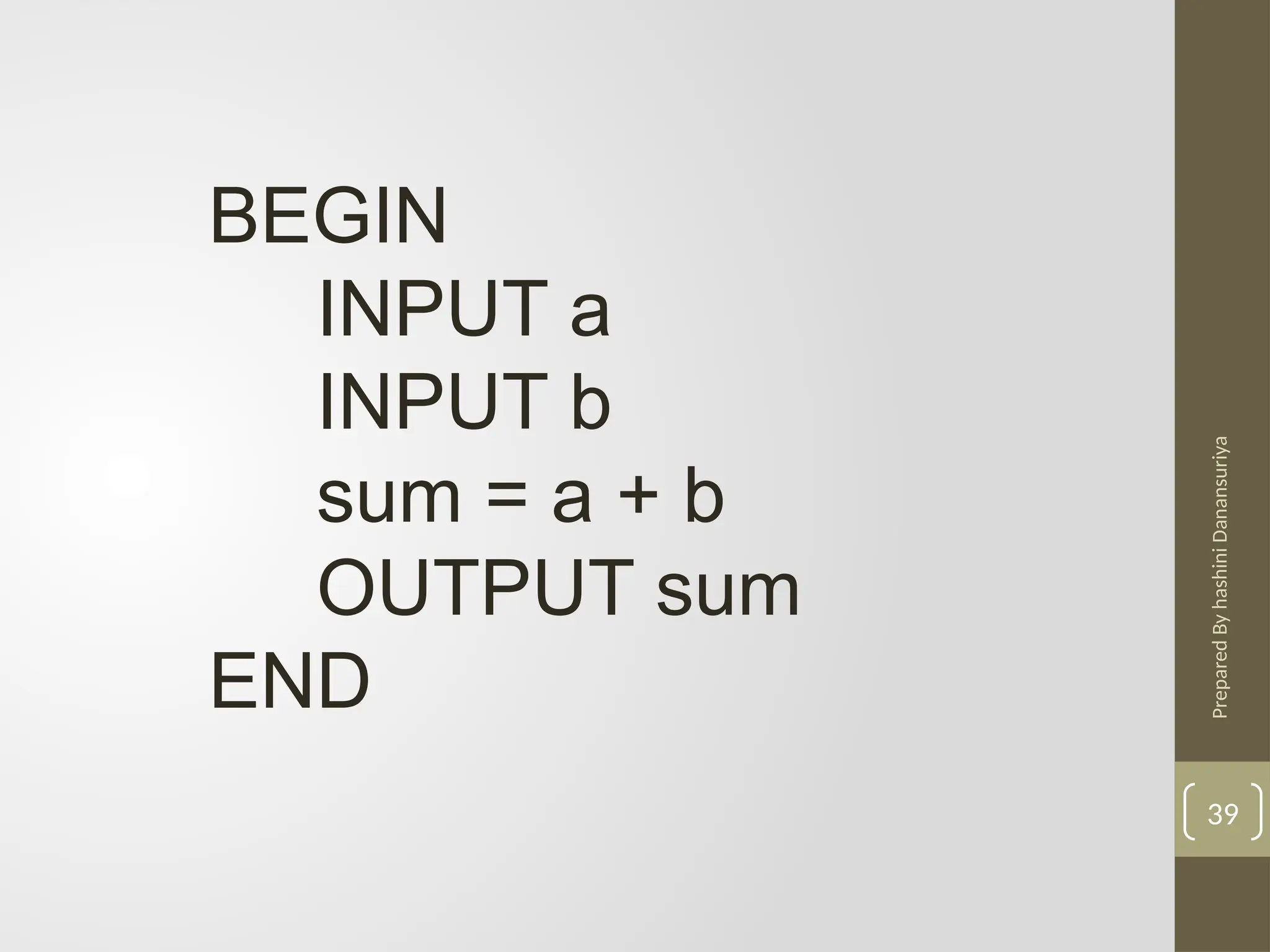 Prepared
By
hashini
Danansuriya
39
BEGIN
INPUT a
INPUT b
sum = a + b
OUTPUT sum
END
 