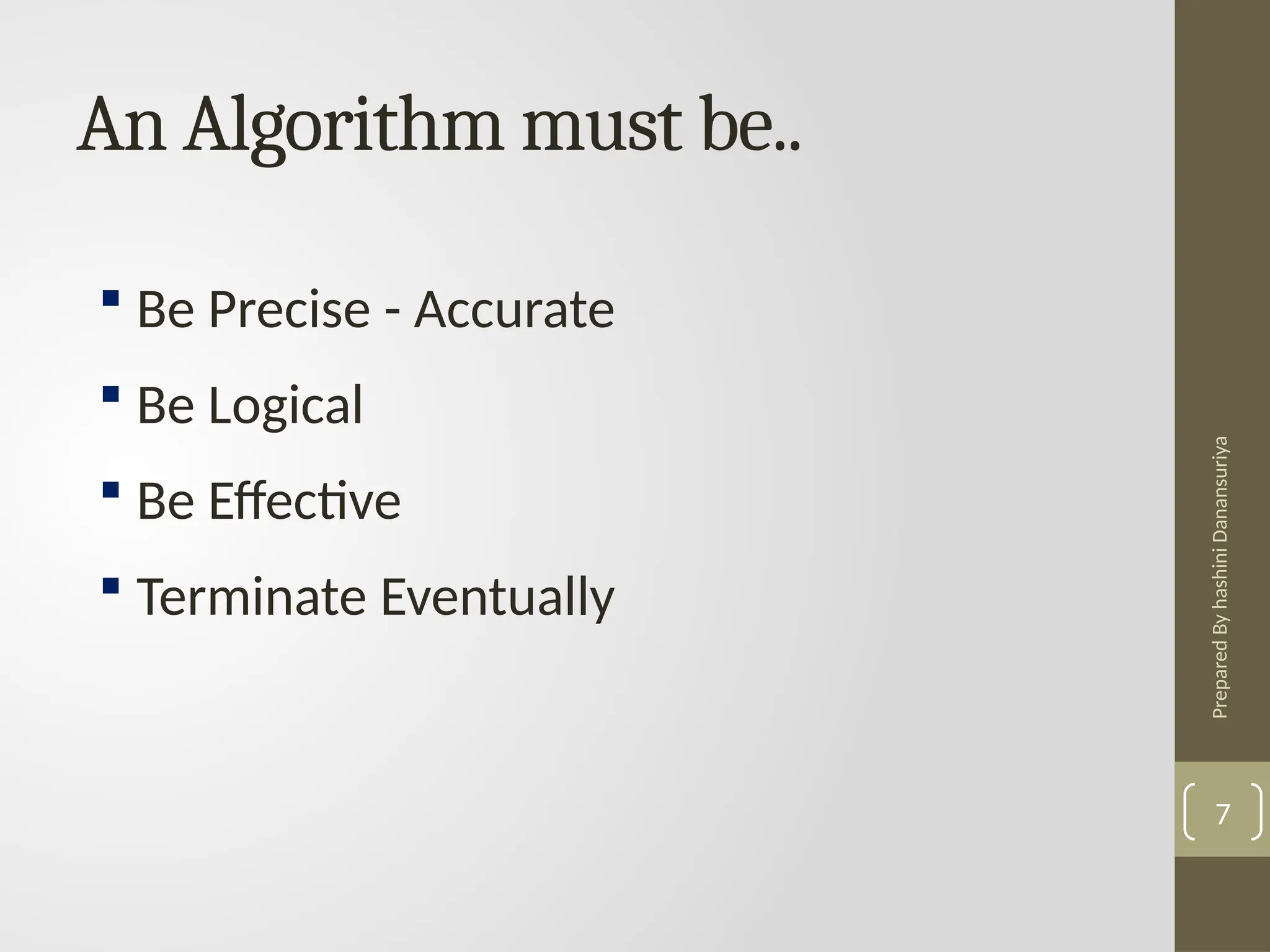 Prepared
By
hashini
Danansuriya
An Algorithm must be..
7
 Be Precise - Accurate
 Be Logical
 Be Effective
 Terminate Eventually
 