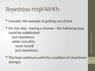 Prepared
By
hashini
Danansuriya
Repetition mqk¾lrKh
18
 Consider the example of getting out of bed
 For the step --having a shower-- the following loop
could be substituted;
test cleanliness
while I am dirty
wash myself
test cleanliness
 The loop continues until the condition of cleanliness
changes
 