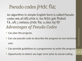 Prepared
By
hashini
Danansuriya
Pseudo codes jHdc fla;
35
An algorithm in simple English form is called Pseudo
codes we,af.dß;uhla ir, bx.%Sis jpk fhdod
f.k ,sÅ; j oelaùu jHdc fla; u.ska isÿ fõ'
 Can plan the program.
 Can use pseudo code to describe the program to non-technical
user.
 Can provide guidelines to a programmer to write the program.
 Opportunity to detect any logic error prior to actual coding.
Advantages of Pseudo Codes
 