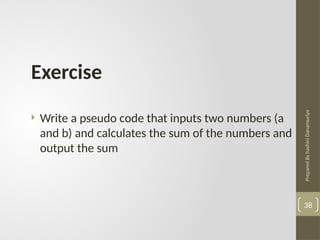 Prepared
By
hashini
Danansuriya
38
Exercise
 Write a pseudo code that inputs two numbers (a
and b) and calculates the sum of the numbers and
output the sum
 