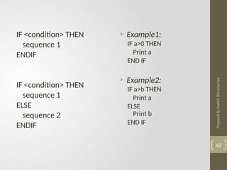 Prepared
By
hashini
Danansuriya
42
IF <condition> THEN
sequence 1
ENDIF
IF <condition> THEN
sequence 1
ELSE
sequence 2
ENDIF
 Example1:
IF a>0 THEN
Print a
END IF
 Example2:
IF a>b THEN
Print a
ELSE
Print b
END IF
 