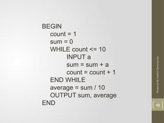 Prepared
By
hashini
Danansuriya
48
BEGIN
count = 1
sum = 0
WHILE count <= 10
INPUT a
sum = sum + a
count = count + 1
END WHILE
average = sum / 10
OUTPUT sum, average
END
 