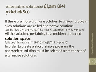 Prepared
By
hashini
Danansuriya
Alternative solutions(úl,am úi÷ï
y÷kd.ekSu)
5
If there are more than one solution to a given problem,
such solutions are called alternative solutions.
.eg¨jla i|yd úi÷ï tllg jvd jeäfhka mj;S kï tajd úl,am úi÷ï f,i ye¢kafõ'
All the solutions pertaining to a problem are called
solution space.
fufia .eg¨jlg mj;sk ish¨ úi÷ï" úi÷ï wjldYh f,I ye¢kafõ'
In order to create a short, simple program the
appropriate solution must be selected from the set of
alternative solutions.
 
