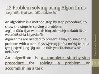 Prepared
By
hashini
Danansuriya
1.2 Problem solving using Algorithms
(.eg¨ úi£u i|yd we,af.dß;u f.dvke.Su)
6
An algorithm is a method(step by step procedure) to
show the steps in solving a problem.
.eg¨jla úi£u i|yd wkq.ukh lrkq ,nk mshjr oelaùfï l%uh
we,af.dß;uhla f,i ye¢kafõ'
Algorithms are needed to present a way to solve the
problem with a plan. fuys wjYH;dj jkafka mQ¾j ie,iqula
iys; j ksjerÈ j .eg¨jlg úi÷ula fiúh yels l%shdud¾.hla
oelaùuhs'
An algorithm is a complete step-by-step
procedure for solving a problem or
accomplishing a task
 