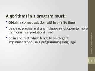 Prepared
By
hashini
Danansuriya
Algorithms in a program must:
 Obtain a correct solution within a finite time
 be clear, precise and unambiguous(not open to more
than one interpretation) ; and
 be in a format which lends to an elegant
implementation…in a programming language
8
 
