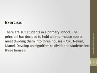 Prepared
By
hashini
Danansuriya
Exercise:
There are 183 students in a primary school. The
principal has decided to hold an inter-house sports
meet dividing them into three houses – Olu, Nelum,
Manel. Develop an algorithm to divide the students into
three houses.
9
 