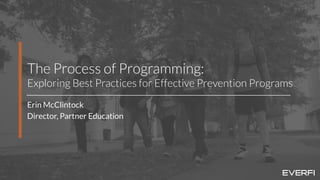1
The Process of Programming:
Exploring Best Practices for Effective Prevention Programs
Erin McClintock
Director, Partner Education
 