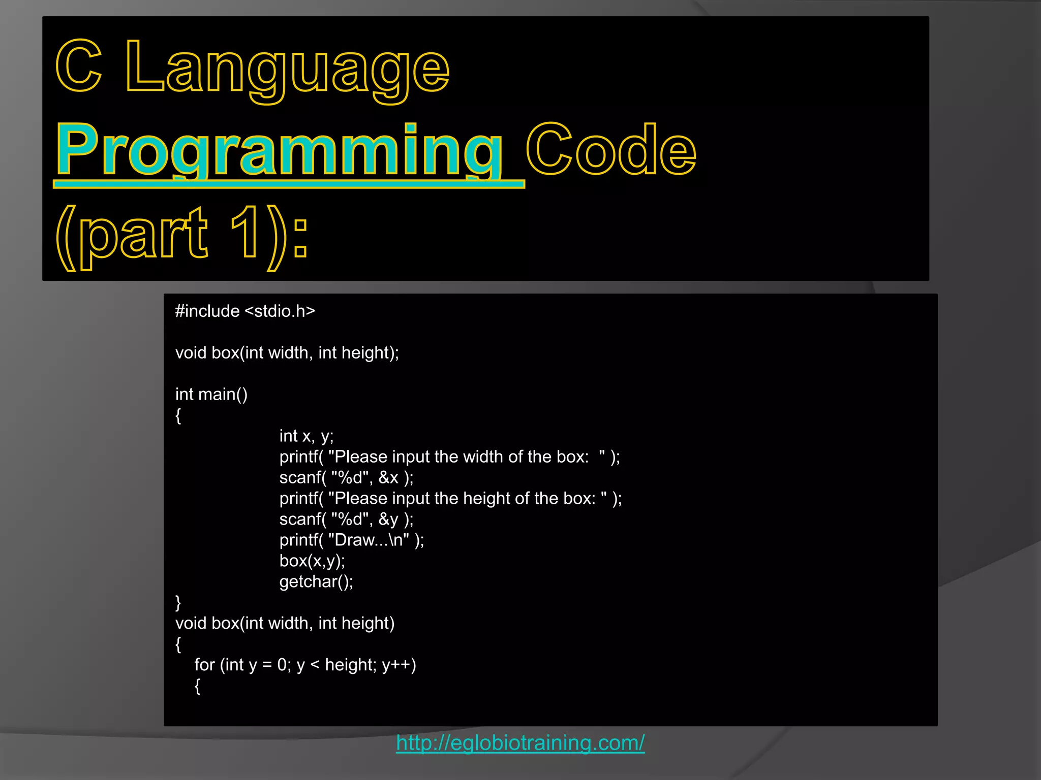 #include <stdio.h>

void box(int width, int height);

int main()
{
              int x, y;
              printf( "Please input the width of the box: " );
              scanf( "%d", &x );
              printf( "Please input the height of the box: " );
              scanf( "%d", &y );
              printf( "Draw...n" );
              box(x,y);
              getchar();
}
void box(int width, int height)
{
  for (int y = 0; y < height; y++)
  {


                               http://eglobiotraining.com/
 