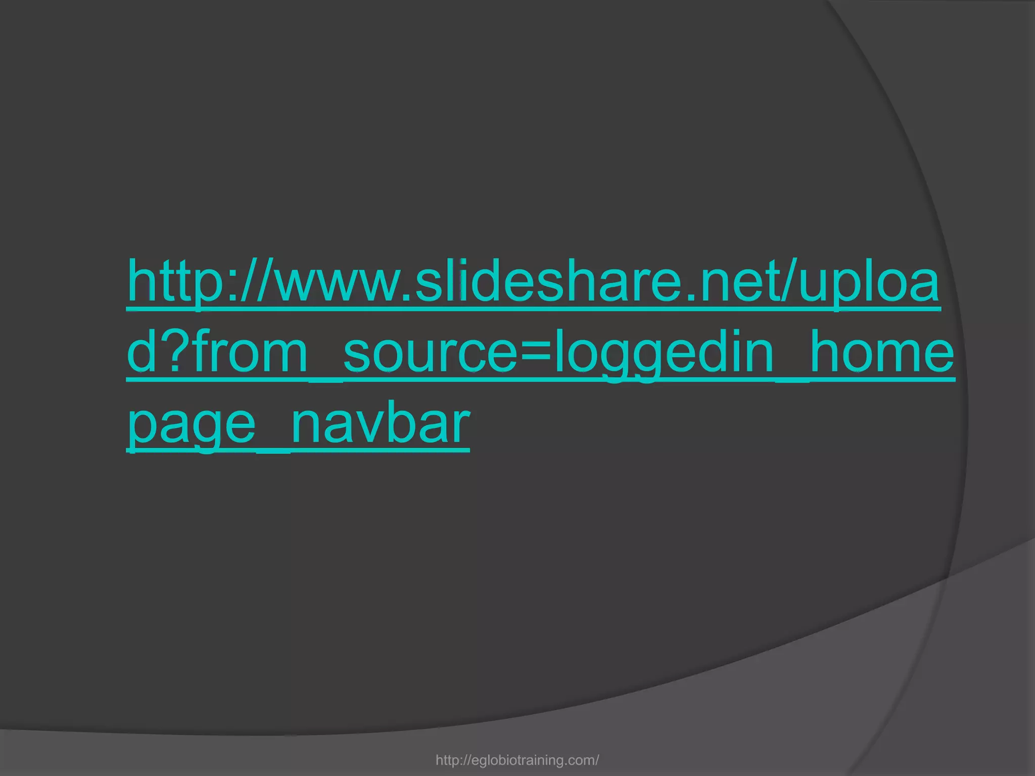 http://www.slideshare.net/uploa
d?from_source=loggedin_home
page_navbar




           http://eglobiotraining.com/
 