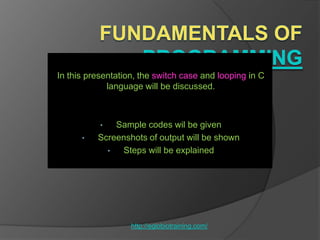 In this presentation, the switch case and looping in C
             language will be discussed.



           •  Sample codes wil be given
      •   Screenshots of output will be shown
            •  Steps will be explained




                   http://eglobiotraining.com/
 