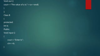 Void out ()
cout<<“The value of a is:”<<a<<endl;
}
};
Class B
{
protected:
Int b;
Public:
Void input ()
{
cout<<“Enter b:”;
cin>>b;
}
 