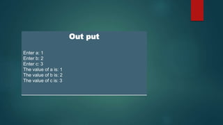 Out put
Enter a: 1
Enter b: 2
Enter c: 3
The value of a is: 1
The value of b is: 2
The value of c is: 3
 