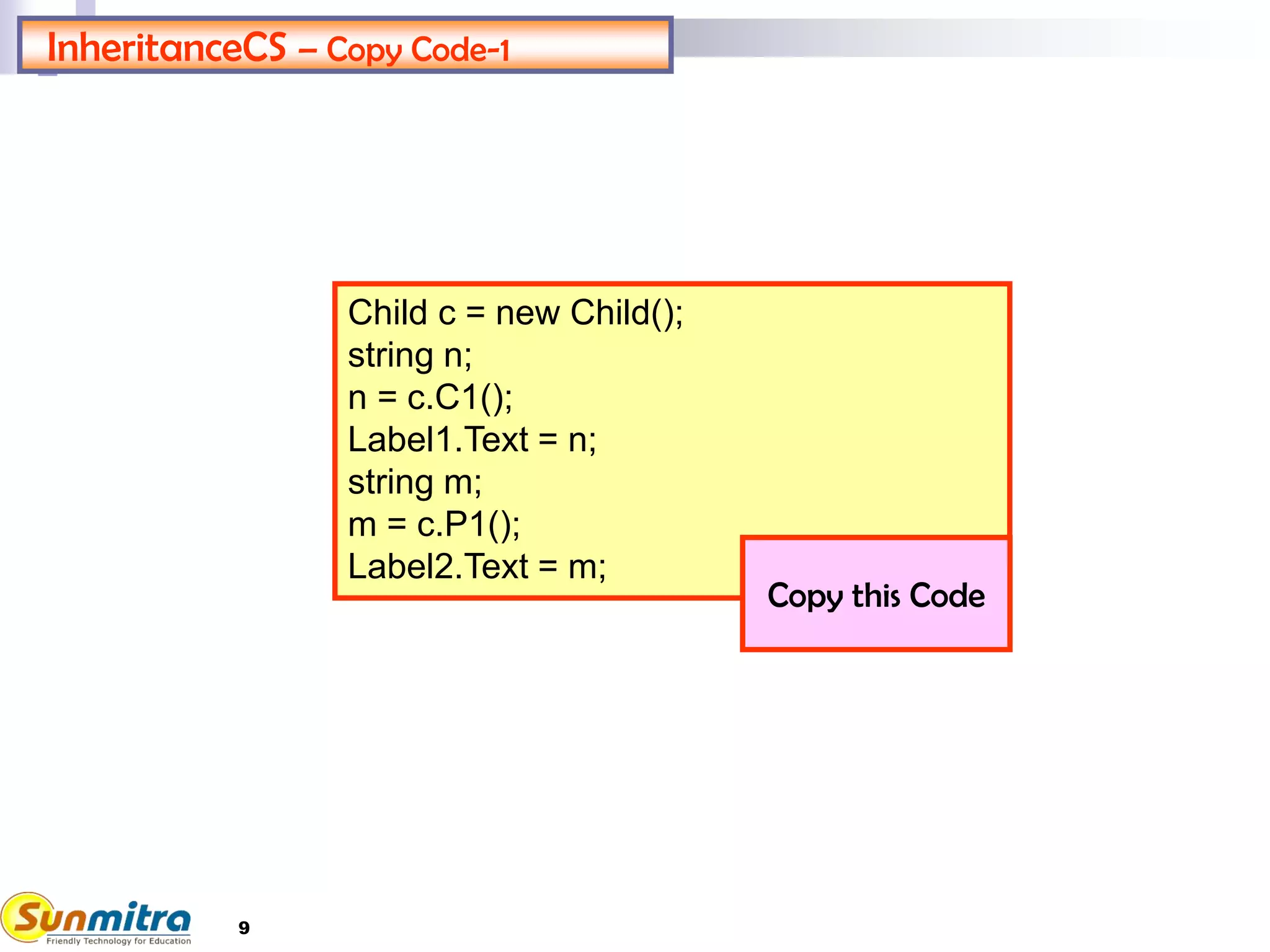 InheritanceCS – Copy Code-1
Child c = new Child();
string n;
n = c.C1();
Label1.Text = n;
string m;
m = c.P1();
Label2.Text = m;
Copy this Code
9
 