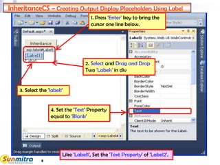 InheritanceCS – Creating Output Display Placeholders Using Label
4. Set the 'Text' Property
equal to 'Blank'
1. Press 'Enter' key to bring the
cursor one line below.
2. Select and Drag and Drop
Two 'Labels' in div
Like 'Label1', Set the 'Text Property' of 'Label2'.
3. Select the 'label1'
8
 