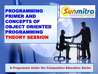 PROGRAMMING
PRIMER AND
CONCEPTS OF
OBJECT ORIENTED
PROGRAMMING
THEORY SESSION
A Programme Under the Compumitra Education Series
 