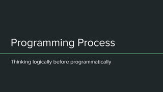 Programming Process
Thinking logically before programmatically
 
