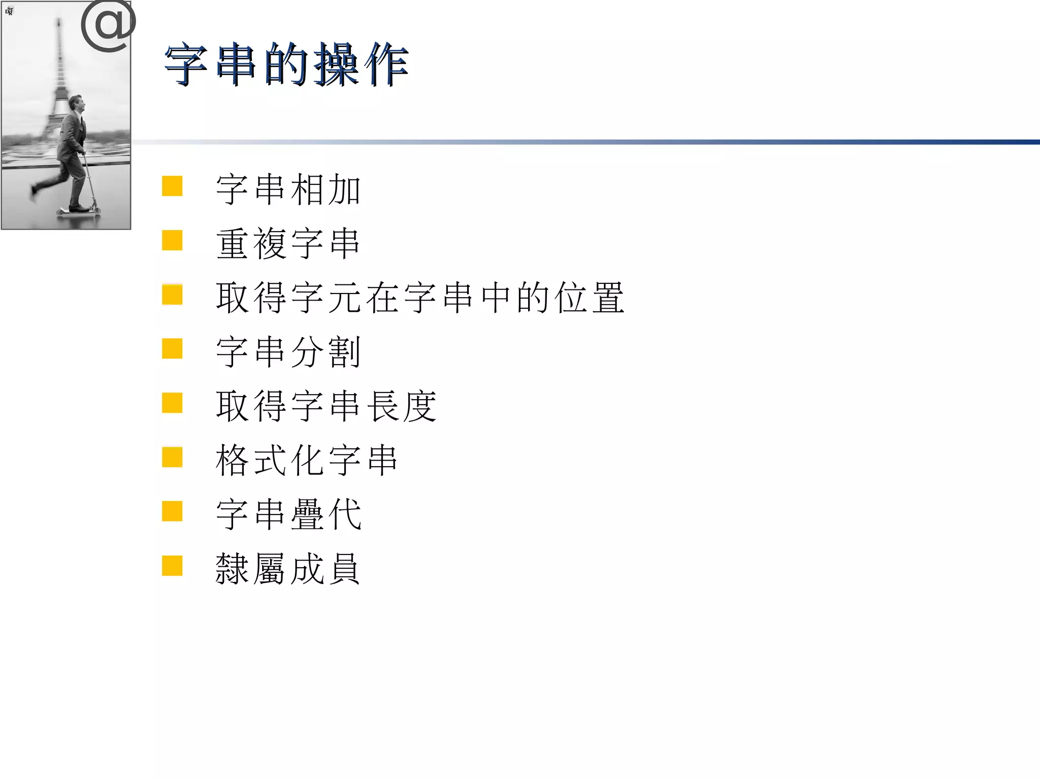@ 
字串的操作
 字串相加 
 重複字串 
 取得字元在字串中的位置 
 字串分割 
 取得字串長度 
 格式化字串 
 字串疊代 
 隸屬成員 
 
