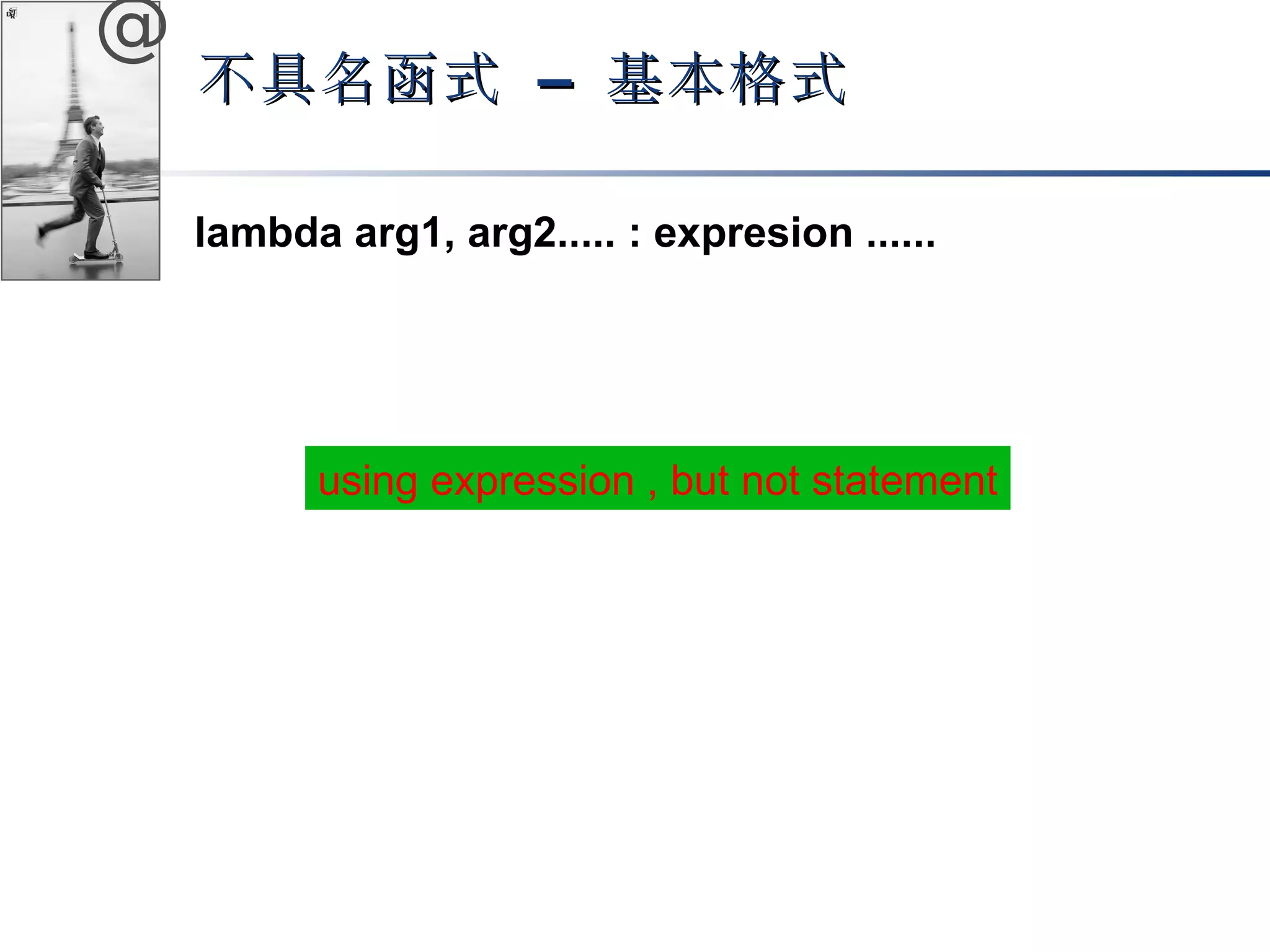 @ 
不具名函式 –– 基本格式
lambda arg1, arg2..... : expresion ...... 
using expression , but not statement 
 