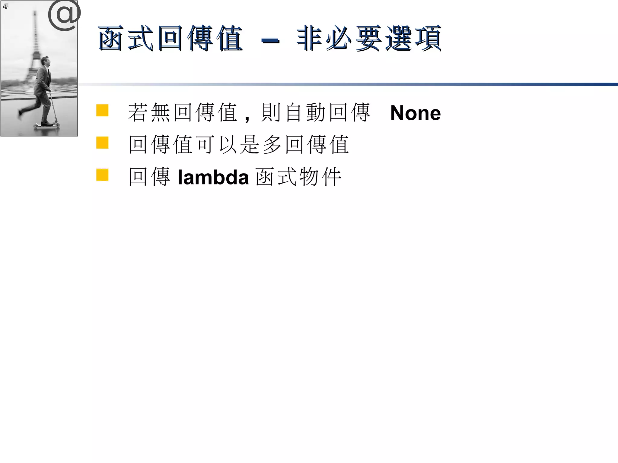 @ 
函式回傳值 –– 非必要選項
 若無回傳值, 則自動回傳 None 
 回傳值可以是多回傳值 
 回傳lambda函式物件 
 