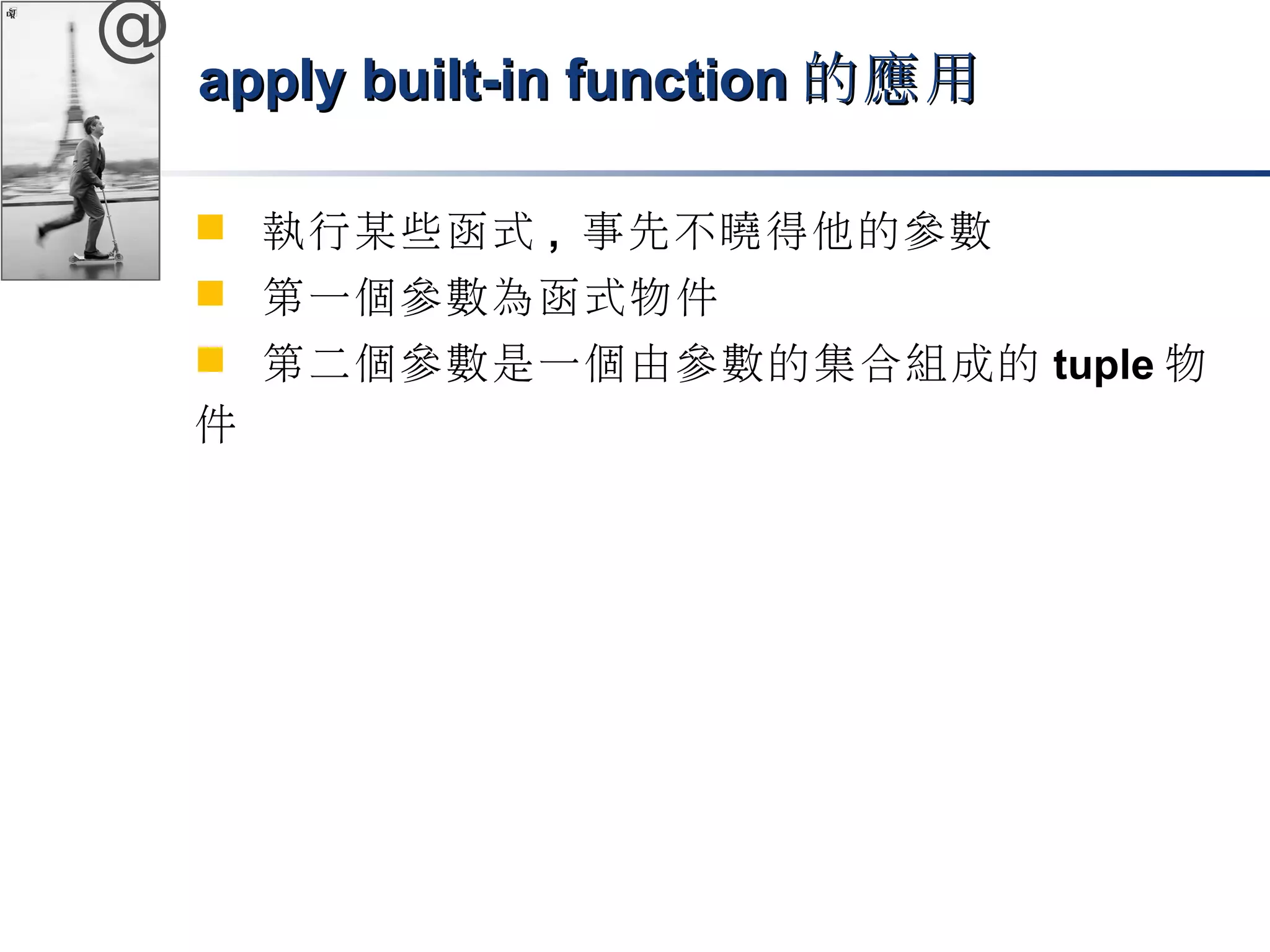 @ 
aappppllyy bbuuiilltt-iinn ffuunnccttiioonn的應用
 執行某些函式, 事先不曉得他的參數 
 第一個參數為函式物件 
 第二個參數是一個由參數的集合組成的tuple物 
件 
 