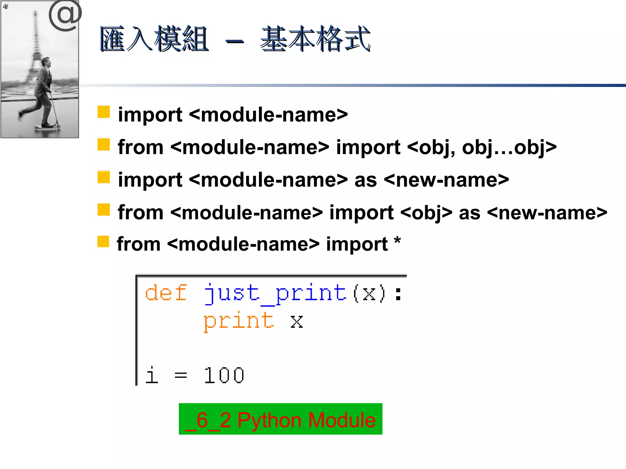 @ 
匯入模組 –– 基本格式
 import <module-name> 
 from <module-name> import <obj, obj…obj> 
 import <module-name> as <new-name> 
 from <module-name> import <obj> as <new-name> 
 from <module-name> import * 
_6_2 Python Module 
 