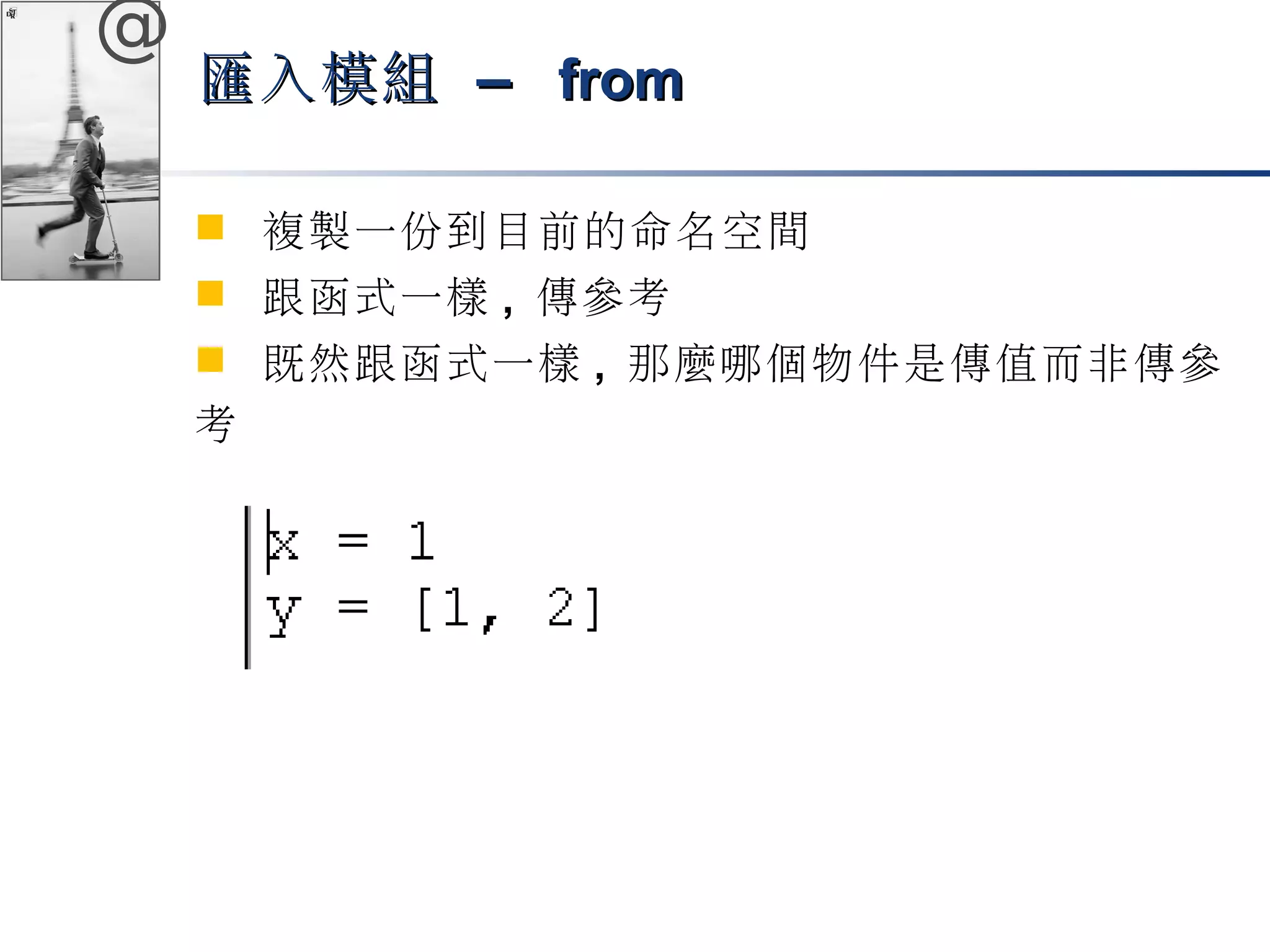 @ 
匯入模組 –– ffrroomm 
 複製一份到目前的命名空間 
 跟函式一樣, 傳參考 
 既然跟函式一樣, 那麼哪個物件是傳值而非傳參 
考 
 