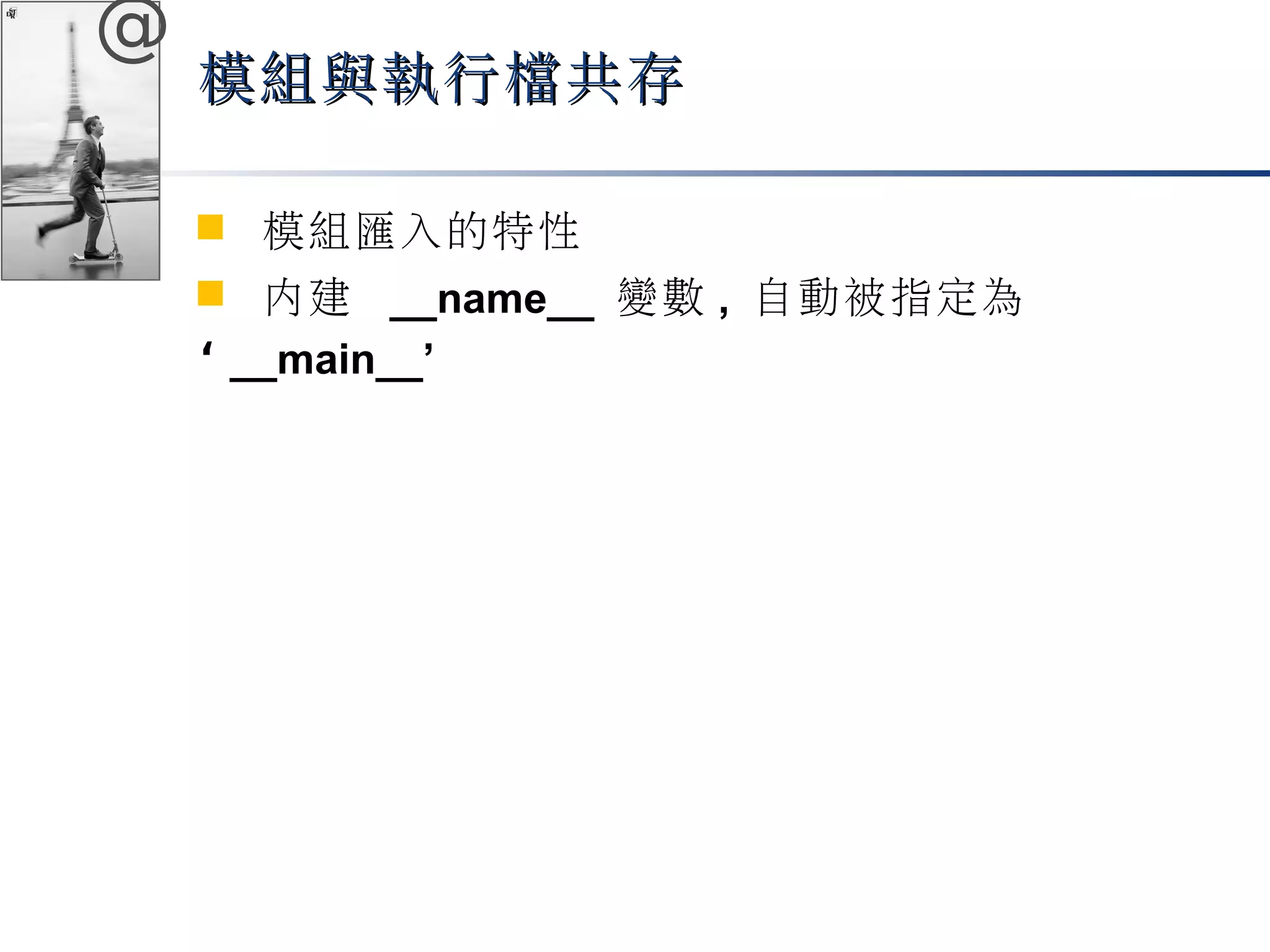 @ 
模組與執行檔共存
 模組匯入的特性 
 內建 __name__ 變數, 自動被指定為 
‘ __main__’ 
 