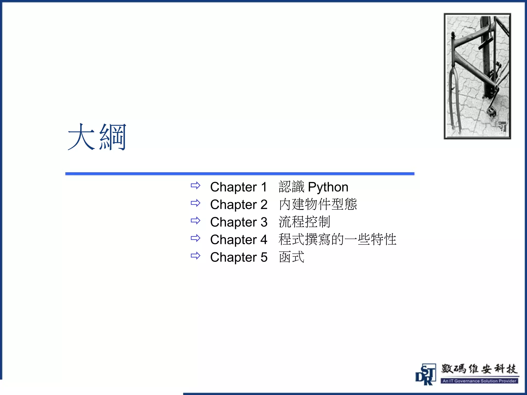 @ 
大綱 
 Chapter 1 認識Python 
 Chapter 2 內建物件型態 
 Chapter 3 流程控制 
 Chapter 4 程式撰寫的一些特性 
 Chapter 5 函式 
 