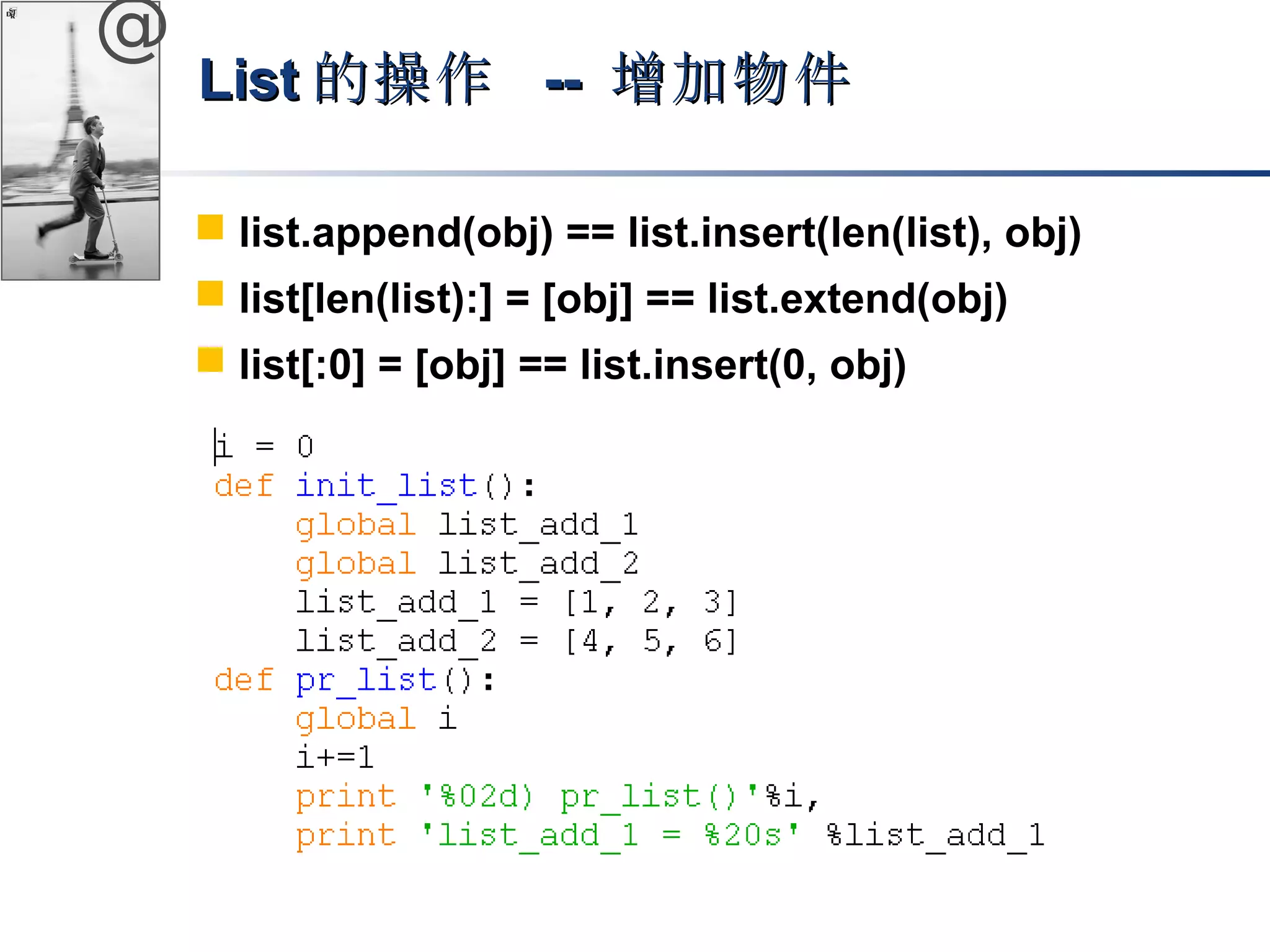 @ 
LLiisstt的操作 -- 增加物件
 list.append(obj) == list.insert(len(list), obj) 
 list[len(list):] = [obj] == list.extend(obj) 
 list[:0] = [obj] == list.insert(0, obj) 
 