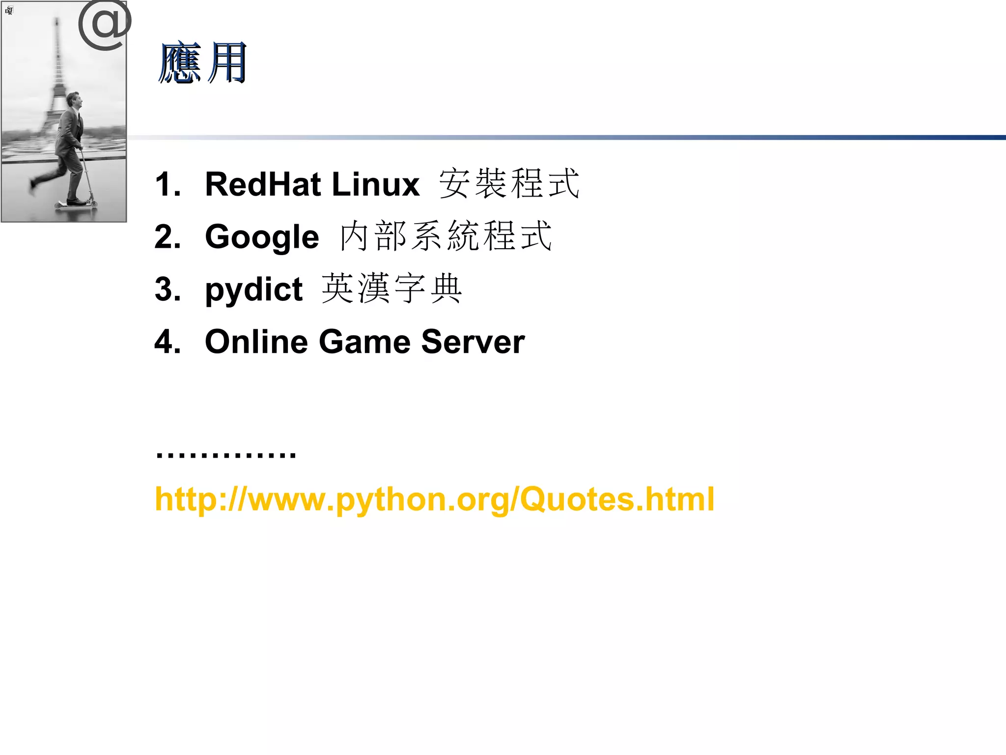 @ 
應用
1. RedHat Linux 安裝程式 
2. Google 內部系統程式 
3. pydict 英漢字典 
4. Online Game Server 
…………. 
http://www.python.org/Quotes.html 
 