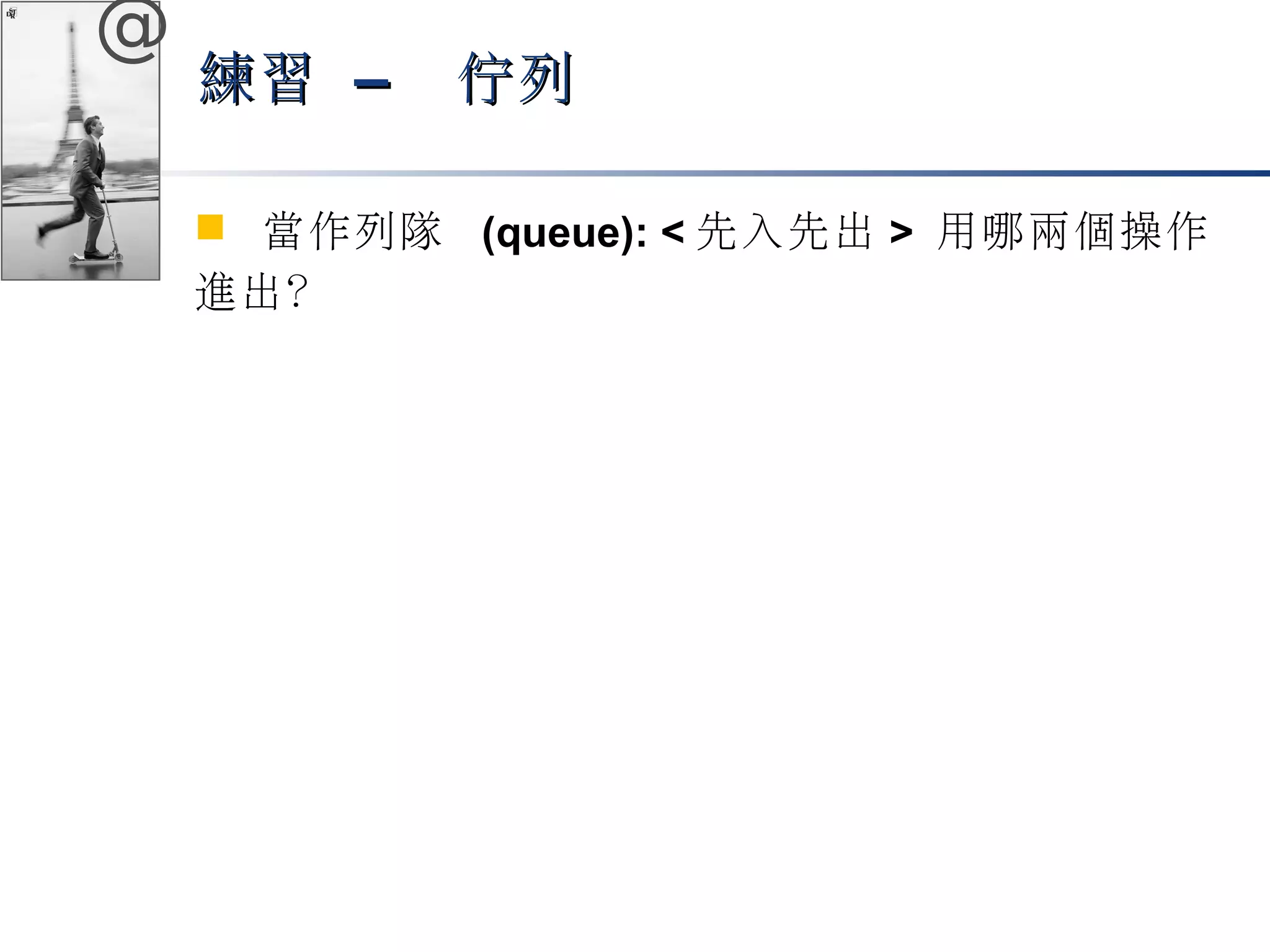 @ 
練習 –– 佇列
 當作列隊 (queue): <先入先出> 用哪兩個操作 
進出？ 
 