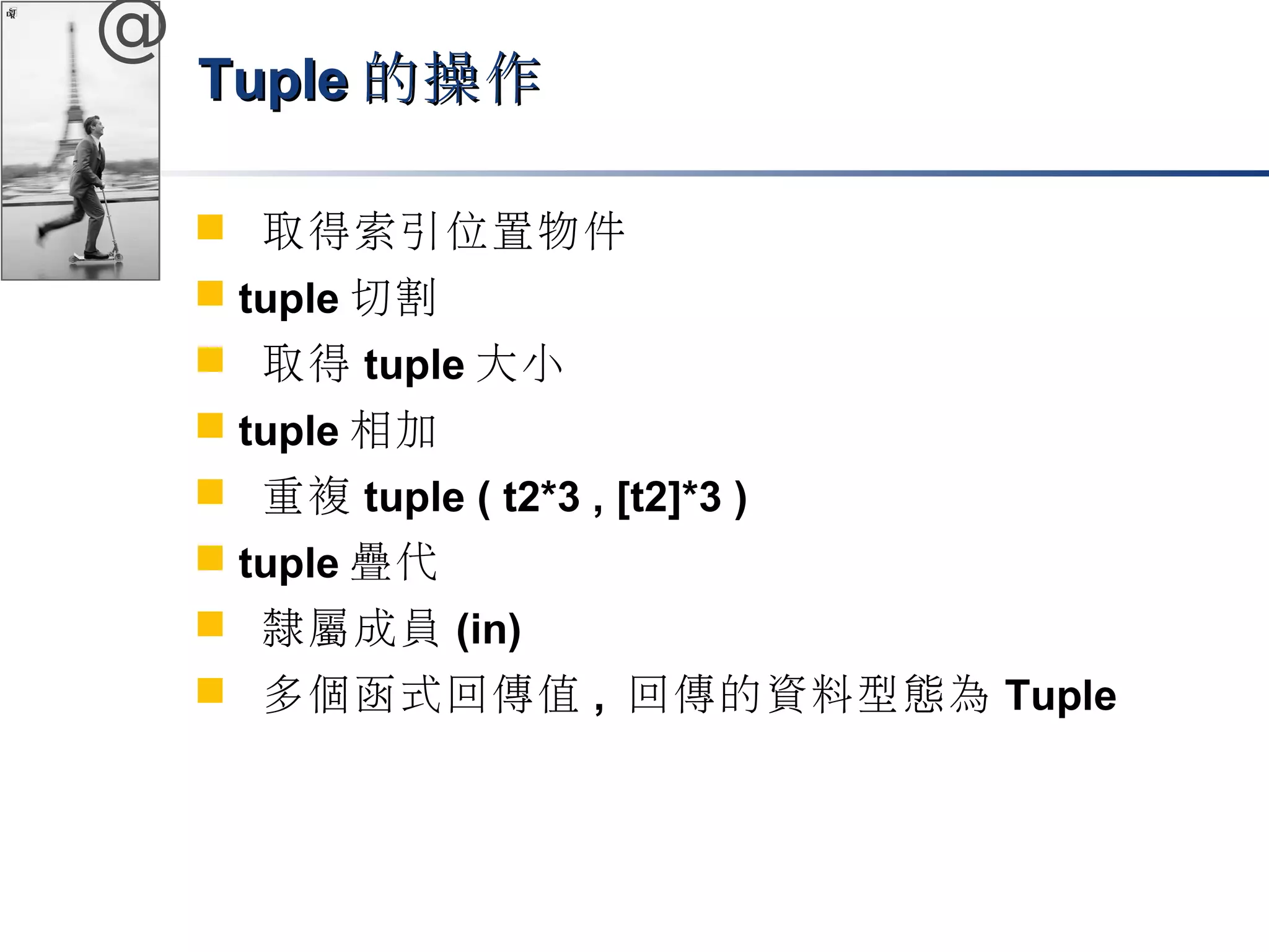 @ 
TTuuppllee的操作
 取得索引位置物件 
 tuple切割 
 取得tuple大小 
 tuple相加 
 重複tuple ( t2*3 , [t2]*3 ) 
 tuple疊代 
 隸屬成員(in) 
 多個函式回傳值, 回傳的資料型態為Tuple 
 
