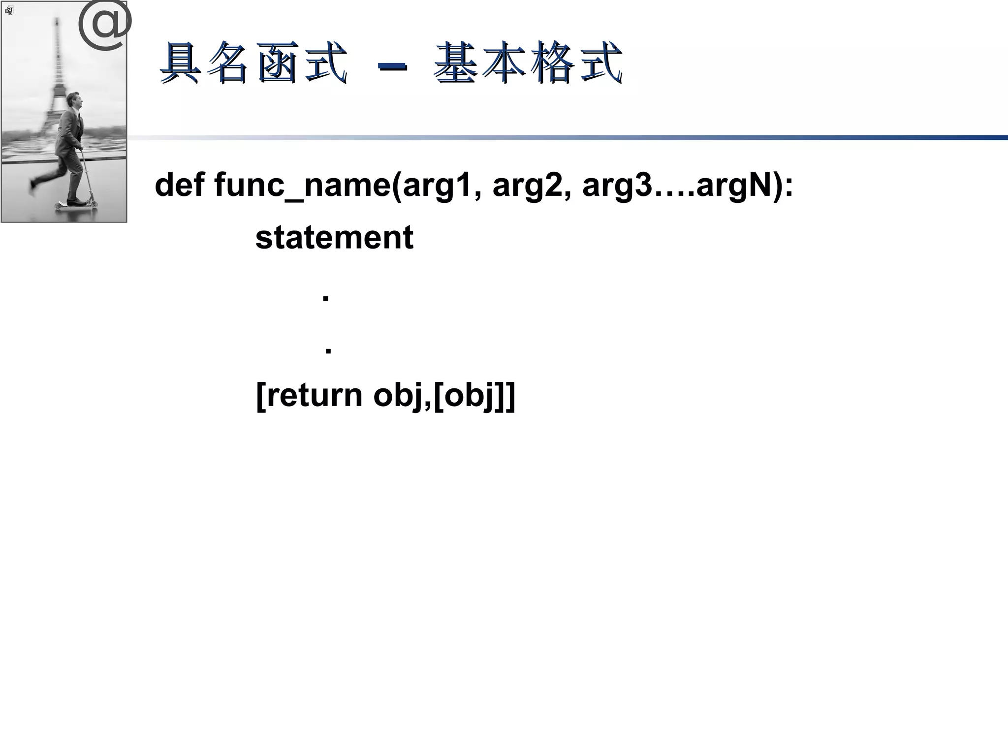 @ 
具名函式 –– 基本格式
def func_name(arg1, arg2, arg3….argN): 
statement 
. 
. 
[return obj,[obj]] 
 