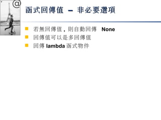 @ 
函式回傳值 –– 非必要選項
 若無回傳值, 則自動回傳 None 
 回傳值可以是多回傳值 
 回傳lambda函式物件 
 