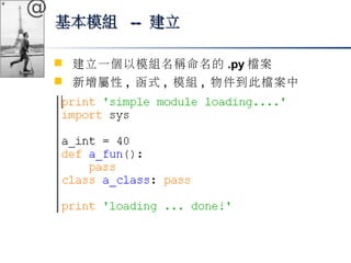 @ 
基本模組 ---- 建立
 建立一個以模組名稱命名的.py檔案 
 新增屬性, 函式, 模組, 物件到此檔案中 
 