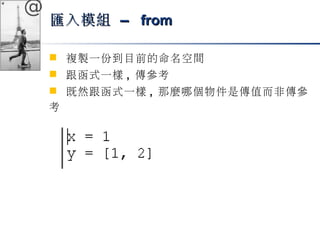 @ 
匯入模組 –– ffrroomm 
 複製一份到目前的命名空間 
 跟函式一樣, 傳參考 
 既然跟函式一樣, 那麼哪個物件是傳值而非傳參 
考 
 