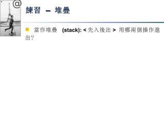 @ 
練習 –– 堆疊
 當作堆疊 (stack): <先入後出> 用哪兩個操作進 
出？ 
 