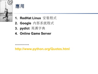 @ 
應用
1. RedHat Linux 安裝程式 
2. Google 內部系統程式 
3. pydict 英漢字典 
4. Online Game Server 
…………. 
http://www.python.org/Quotes.html 
 