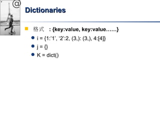 @ 
DDiiccttiioonnaarriieess 
 格式 : {key:value, key:value……} 
i = {1:’1’, ‘2’:2, (3,): (3,), 4:[4]} 
j = {} 
K = dict() 
 