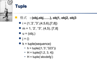 @ 
TTuuppllee 
 格式 : (obj,obj……), obj1, obj2, obj3 
i = (1,’2’,”3”,(4,5,6),[7,8]) 
m = 1, ‘2’, “3”, (4,5), [7,8] 
u = (obj,) 
j = () 
k = tuple(sequence) 
• h = tuple((1,’3’,”323”)) 
• H = tuple([1,2, 3, 4]) 
• H = tuple(‘abcdefg’) 
 