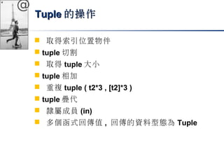 @ 
TTuuppllee的操作
 取得索引位置物件 
 tuple切割 
 取得tuple大小 
 tuple相加 
 重複tuple ( t2*3 , [t2]*3 ) 
 tuple疊代 
 隸屬成員(in) 
 多個函式回傳值, 回傳的資料型態為Tuple 
 