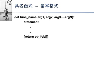 @ 
具名函式 –– 基本格式
def func_name(arg1, arg2, arg3….argN): 
statement 
. 
. 
[return obj,[obj]] 
 