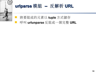108 
@ 
uurrllppaarrssee模組 –– 反解析UURRLL 
 將要組成的元素以tuple方式儲存 
 呼叫urlunparse反組成一個完整URL 
 