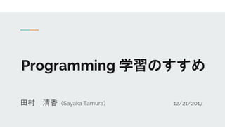Programming 学習のすすめ
田村 清香（Sayaka Tamura） 12/21/2017
 