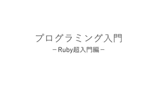 プログラミング入門
－Ruby超入門編－
 