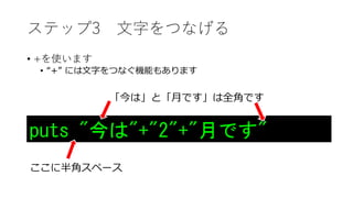 ステップ3 文字をつなげる
• +を使います
• “+” には文字をつなぐ機能もあります
puts "今は"+"2"+"月です"
「今は」と「月です」は全角です
ここに半角スペース
 
