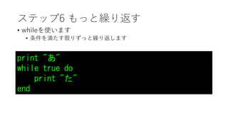 ステップ6 もっと繰り返す
• whileを使います
• 条件を満たす限りずっと繰り返します
print "あ"
while true do
print "た"
end
 