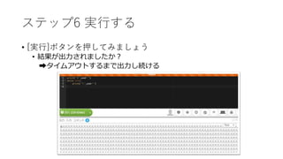 ステップ6 実行する
• [実行]ボタンを押してみましょう
• 結果が出力されましたか？
➡タイムアウトするまで出力し続ける
 